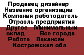 Продавец-дизайнер › Название организации ­ Компания-работодатель › Отрасль предприятия ­ Другое › Минимальный оклад ­ 1 - Все города Работа » Вакансии   . Костромская обл.